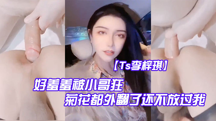 Ts李梓琪好羞羞被小哥狂肏菊花都外翻了还不放过我简直是行走的打桩机