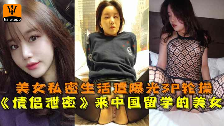 【情侣泄密】来中国留学的美女美女私密生活遭曝光3P轮操