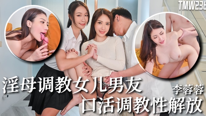 李蓉蓉TMW236骚母调教女儿男友口活调教性解放