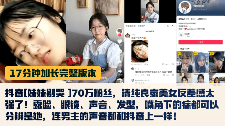 17分钟完整版抖音妹妹别哭70万粉丝清纯良家美女反差感太强了露脸眼镜声音发型嘴角下的痣都可以分辨是她连男主的声音都和抖音上一样