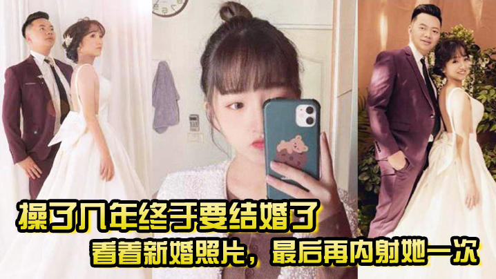 操了几年终于要结婚了看着新婚照片最后再内射她一次希望她能记得我操她的样子