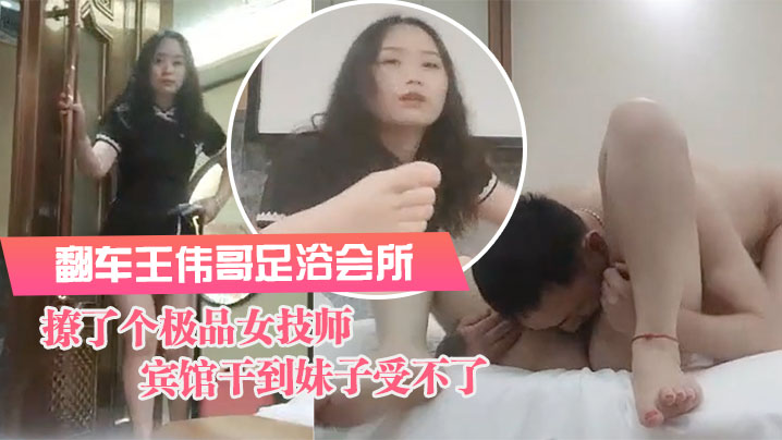 翻车王伟哥足浴会所撩了个极品女技师到宾馆干到妹子受不了