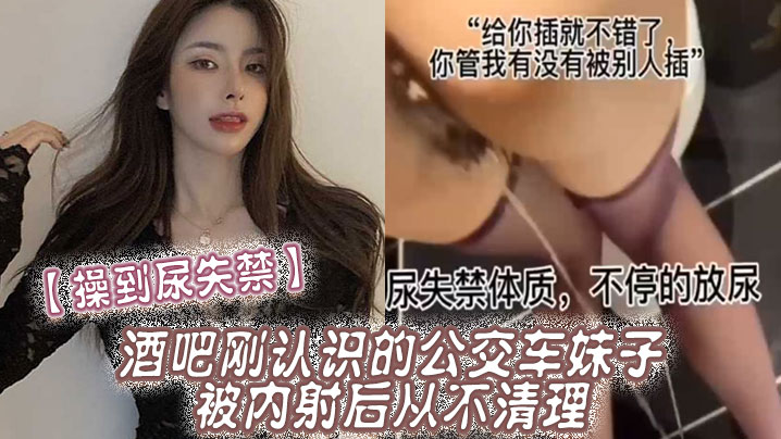 操到尿失禁酒吧刚认识的公交车妹子被内射后从不清理在厕所操到尿失禁