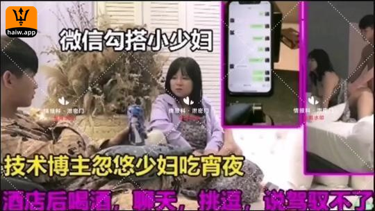 微信勾搭小少妇技术博主忽悠少妇吃宵夜酒店啪啪