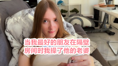 当我最好的朋友在隔壁房间时我操了他的老婆