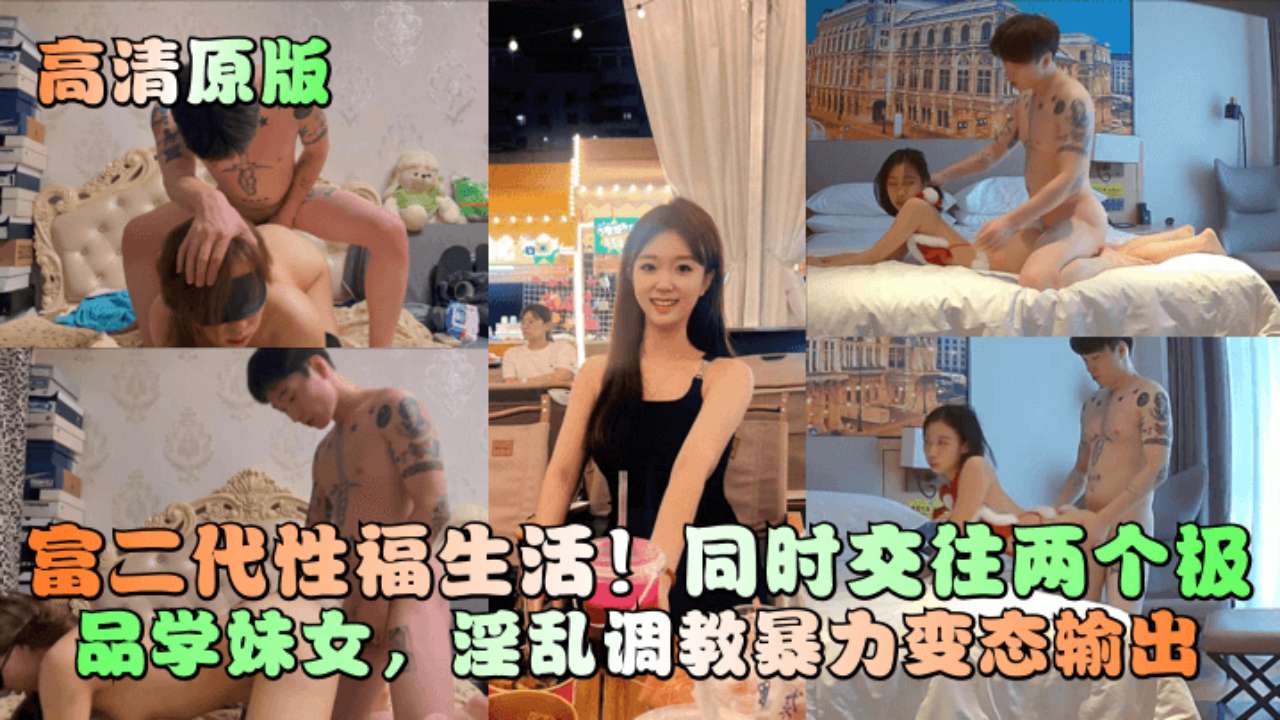 高清原版富二代性福生活！同时交往两个极品学妹女，淫乱调教暴力变态输出