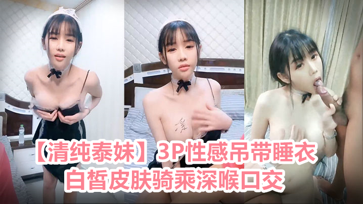 【清纯泰妹】3P性感吊带睡衣，白皙皮肤骑乘深喉口交，扶着小腰后入特写表情，前后一起操抬起双腿猛操。