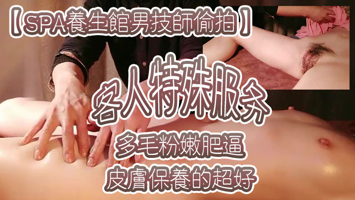 SPA养生馆男技师偷拍客人特殊服务皮肤保养的超好年龄应该不大多毛粉嫩肥逼金手指猛扣太爽了水多浪叫